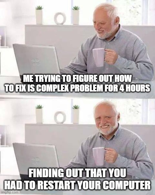 Hide the Pain Harold | ME TRYING TO FIGURE OUT HOW TO FIX IS COMPLEX PROBLEM FOR 4 HOURS; FINDING OUT THAT YOU HAD TO RESTART YOUR COMPUTER | image tagged in memes,hide the pain harold | made w/ Imgflip meme maker