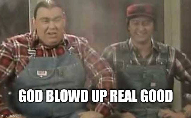 Blowed up good - SCTV | GOD BLOWD UP REAL GOOD | image tagged in blowed up good - sctv | made w/ Imgflip meme maker