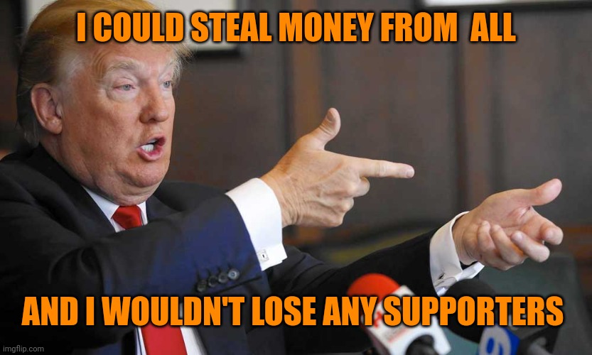 Trump Shooting People On 5th Avenue | I COULD STEAL MONEY FROM  ALL AND I WOULDN'T LOSE ANY SUPPORTERS | image tagged in trump shooting people on 5th avenue | made w/ Imgflip meme maker