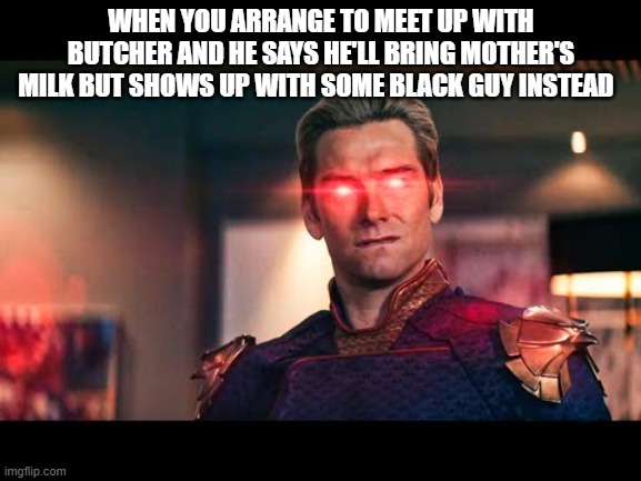 the Boys memes | WHEN YOU ARRANGE TO MEET UP WITH BUTCHER AND HE SAYS HE'LL BRING MOTHER'S MILK BUT SHOWS UP WITH SOME BLACK GUY INSTEAD | image tagged in homelander laser eyes | made w/ Imgflip meme maker