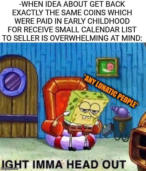 -Where my money now? |  -WHEN IDEA ABOUT GET BACK EXACTLY THE SAME COINS WHICH WERE PAID IN EARLY CHILDHOOD FOR RECEIVE SMALL CALENDAR LIST TO SELLER IS OVERWHELMING AT MIND:; *ANY LUNATIC PEOPLE* | image tagged in memes,spongebob ight imma head out,right in the childhood,dogecoin,calendar,back in my day | made w/ Imgflip meme maker