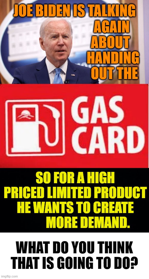 Idiocracy...Doing The Same Thing And Expecting A Different Result | AGAIN ABOUT   HANDING   OUT THE; JOE BIDEN IS TALKING; SO FOR A HIGH PRICED LIMITED PRODUCT HE WANTS TO CREATE           MORE DEMAND. WHAT DO YOU THINK THAT IS GOING TO DO? | image tagged in memes,politics,joe biden,gas,cards,idiocracy | made w/ Imgflip meme maker