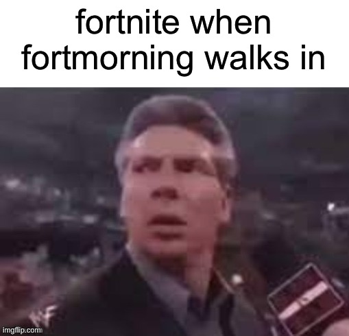 yes | fortnite when fortmorning walks in | image tagged in x when x walks in,memes | made w/ Imgflip meme maker