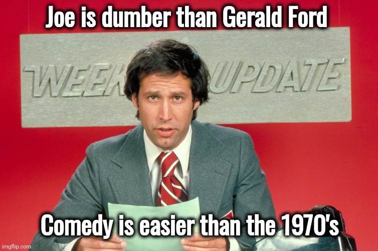 Chevy Chase snl weekend update | Joe is dumber than Gerald Ford Comedy is easier than the 1970's | image tagged in chevy chase snl weekend update | made w/ Imgflip meme maker