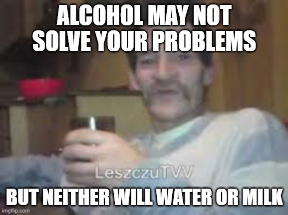 Drunkard Bream | ALCOHOL MAY NOT SOLVE YOUR PROBLEMS; BUT NEITHER WILL WATER OR MILK | image tagged in drunkard bream | made w/ Imgflip meme maker
