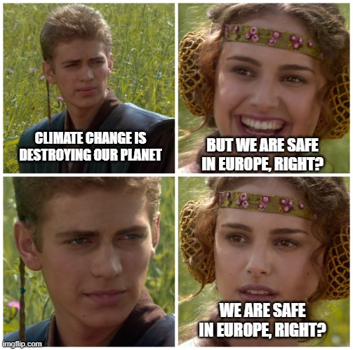 I’m going to change the world. For the better right? Star Wars. | BUT WE ARE SAFE IN EUROPE, RIGHT? CLIMATE CHANGE IS DESTROYING OUR PLANET; WE ARE SAFE IN EUROPE, RIGHT? | image tagged in i m going to change the world for the better right star wars | made w/ Imgflip meme maker