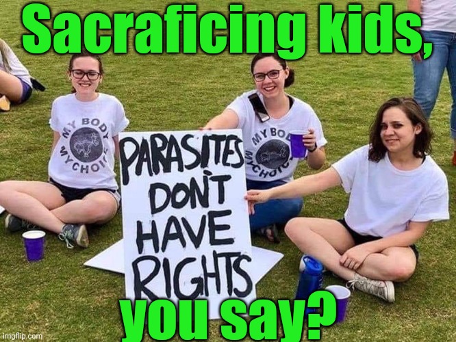 Parasites have no rights | Sacraficing kids, you say? | image tagged in parasites have no rights | made w/ Imgflip meme maker