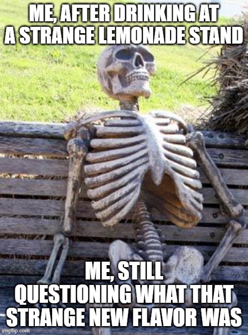 Waiting Skeleton | ME, AFTER DRINKING AT A STRANGE LEMONADE STAND; ME, STILL QUESTIONING WHAT THAT STRANGE NEW FLAVOR WAS | image tagged in memes,waiting skeleton | made w/ Imgflip meme maker