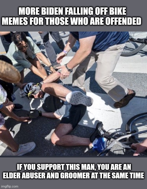 Friendly reminder... |  MORE BIDEN FALLING OFF BIKE MEMES FOR THOSE WHO ARE OFFENDED; IF YOU SUPPORT THIS MAN, YOU ARE AN ELDER ABUSER AND GROOMER AT THE SAME TIME | image tagged in biden,falls,again | made w/ Imgflip meme maker