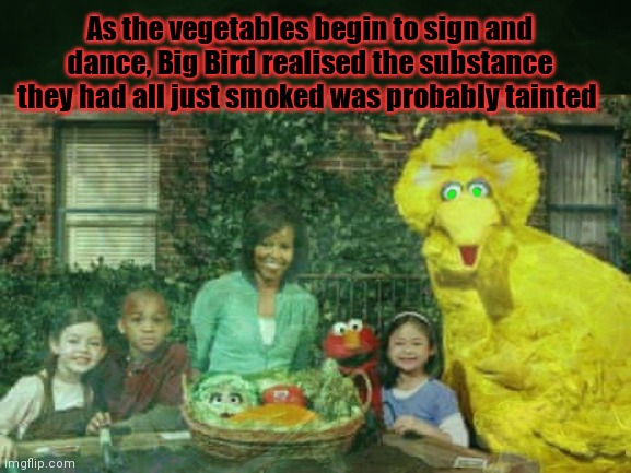 Sesame street lost episodes | As the vegetables begin to sign and dance, Big Bird realised the substance they had all just smoked was probably tainted | image tagged in don't do drugs,drugs are bad,its time to stop,sesame street | made w/ Imgflip meme maker