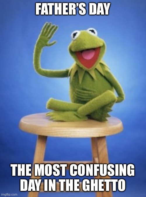 Kermit |  FATHER’S DAY; THE MOST CONFUSING DAY IN THE GHETTO | image tagged in kermit,funny memes | made w/ Imgflip meme maker