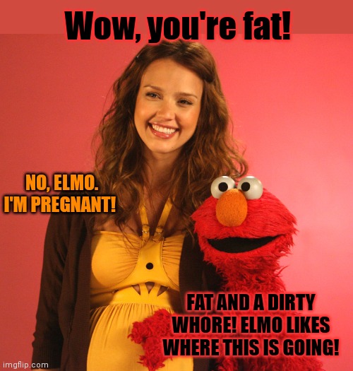 Sesame street lost episodes | Wow, you're fat! NO, ELMO. I'M PREGNANT! FAT AND A DIRTY WHORE! ELMO LIKES WHERE THIS IS GOING! | image tagged in sesame street,elmo,pregnancy,stop it get some help | made w/ Imgflip meme maker