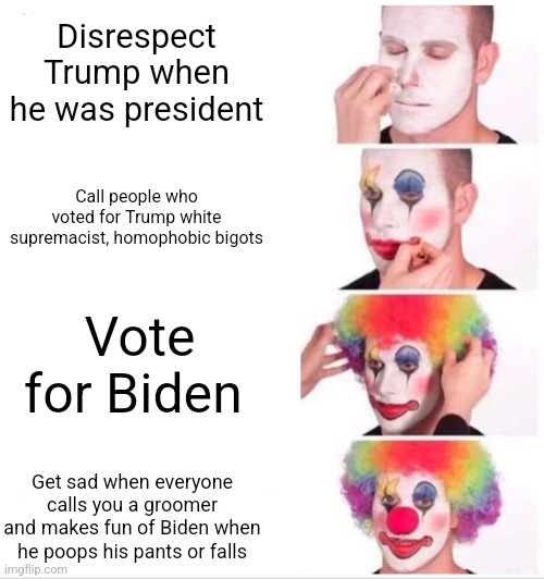 You clowns, how do you like those Apples? | Disrespect Trump when he was president; Call people who voted for Trump white supremacist, homophobic bigots; Vote for Biden; Get sad when everyone calls you a groomer and makes fun of Biden when he poops his pants or falls | image tagged in memes,clown applying makeup | made w/ Imgflip meme maker