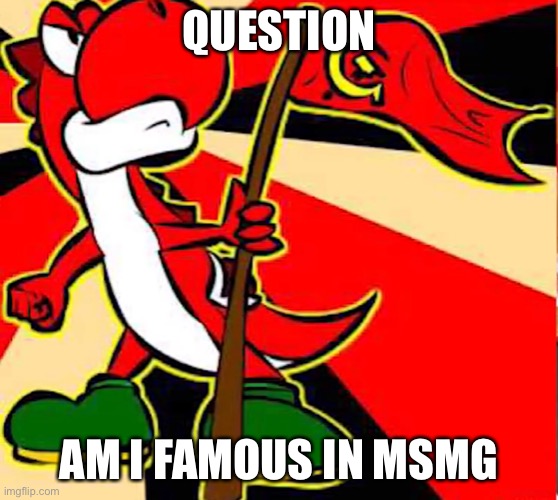 Communist yoshi | QUESTION; AM I FAMOUS IN MSMG | image tagged in communist yoshi | made w/ Imgflip meme maker