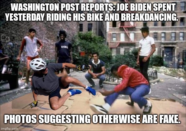 Biden didn't fall, he is breakdancing | WASHINGTON POST REPORTS: JOE BIDEN SPENT YESTERDAY RIDING HIS BIKE AND BREAKDANCING. PHOTOS SUGGESTING OTHERWISE ARE FAKE. | image tagged in biden falls off bike | made w/ Imgflip meme maker