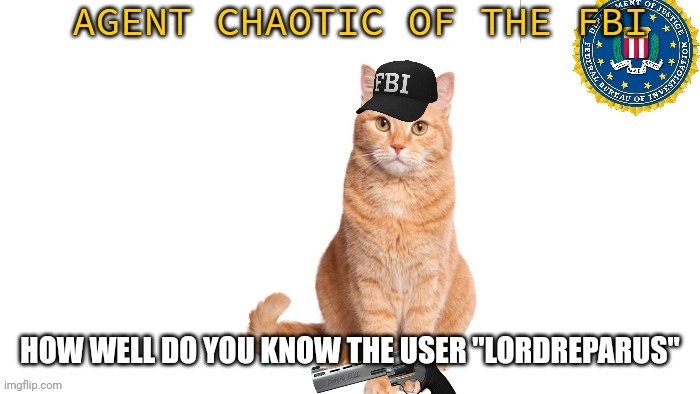 Chaotic Fbi | HOW WELL DO YOU KNOW THE USER "LORDREPARUS" | image tagged in chaotic fbi | made w/ Imgflip meme maker