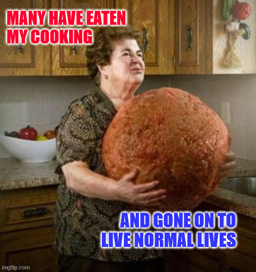 Many Have Eaten My Cooking | MANY HAVE EATEN 
MY COOKING; AND GONE ON TO
LIVE NORMAL LIVES | image tagged in grandma cooking,meat,kitchen,eating,normal | made w/ Imgflip meme maker