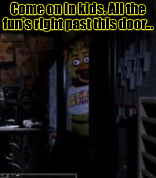 Chica Looking In Window FNAF | Come on in kids. All the fun's right past this door... | image tagged in chica looking in window fnaf | made w/ Imgflip meme maker