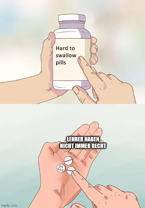 Lehrer haben nicht imm recht | LEHRER HABEN NICHT IMMER RECHT | image tagged in memes,hard to swallow pills | made w/ Imgflip meme maker