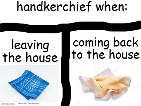 relatable fr fr | handkerchief when:; coming back to the house; leaving the house | image tagged in blank white template,when leaving vs wehn coming back | made w/ Imgflip meme maker