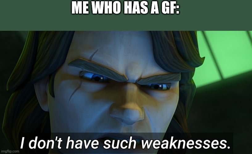 I don't have such weaknesses Anakin | ME WHO HAS A GF: | image tagged in i don't have such weaknesses anakin | made w/ Imgflip meme maker