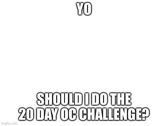 Blank White Template | YO; SHOULD I DO THE 20 DAY OC CHALLENGE? | image tagged in blank white template | made w/ Imgflip meme maker
