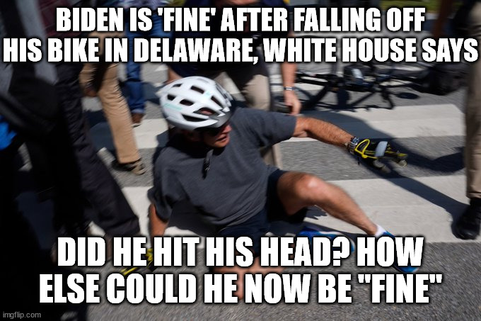 Joe Biden Bike Crash | BIDEN IS 'FINE' AFTER FALLING OFF HIS BIKE IN DELAWARE, WHITE HOUSE SAYS; DID HE HIT HIS HEAD? HOW ELSE COULD HE NOW BE "FINE" | image tagged in joe biden bike crash,dementia | made w/ Imgflip meme maker