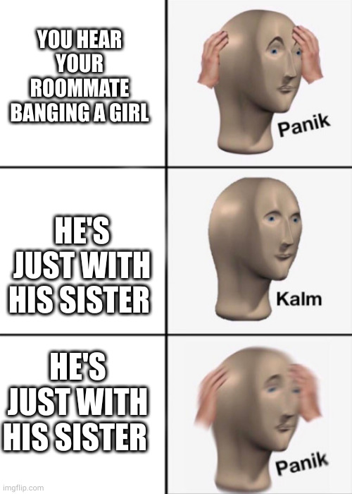 Panik kalm panik | YOU HEAR YOUR ROOMMATE BANGING A GIRL; HE'S JUST WITH HIS SISTER; HE'S JUST WITH HIS SISTER | image tagged in panik kalm panik | made w/ Imgflip meme maker