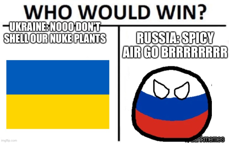 Ukraine meme | UKRAINE: NOOO DON’T SHELL OUR NUKE PLANTS; RUSSIA: SPICY AIR GO BRRRRRRRR | image tagged in who would win | made w/ Imgflip meme maker