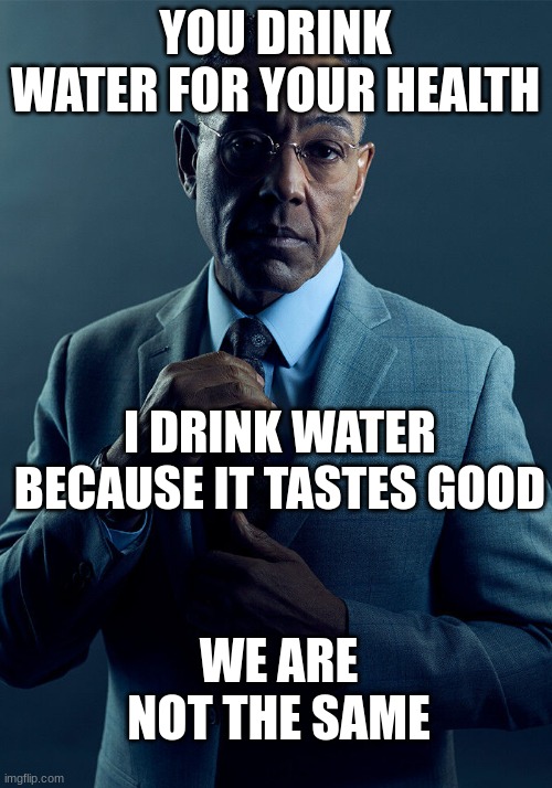 W.A.N.T.S. (we are not the same) |  YOU DRINK WATER FOR YOUR HEALTH; I DRINK WATER BECAUSE IT TASTES GOOD; WE ARE NOT THE SAME | image tagged in gus fring we are not the same | made w/ Imgflip meme maker