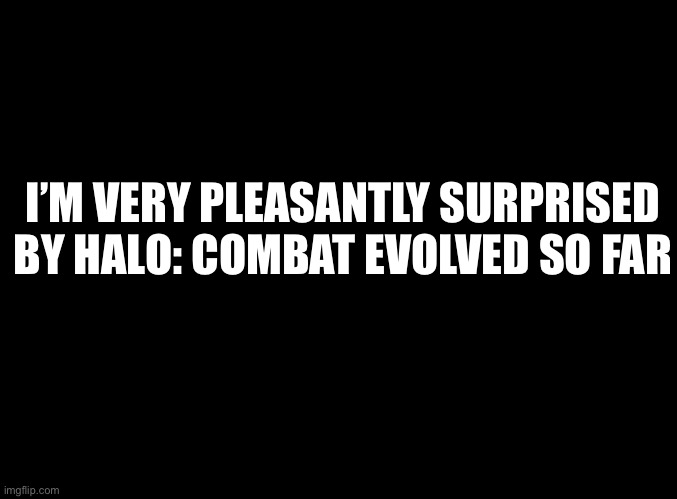 Never played Halo in my life | I’M VERY PLEASANTLY SURPRISED BY HALO: COMBAT EVOLVED SO FAR | image tagged in blank black | made w/ Imgflip meme maker
