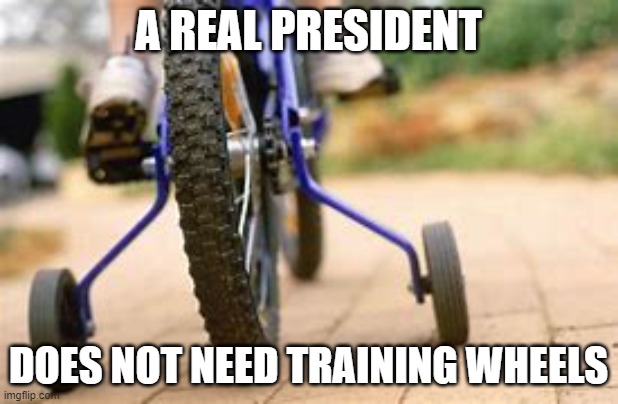 A REAL PRESIDENT; DOES NOT NEED TRAINING WHEELS | made w/ Imgflip meme maker