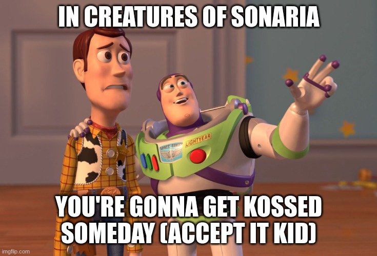 X, X Everywhere Meme | IN CREATURES OF SONARIA; YOU'RE GONNA GET KOSSED SOMEDAY (ACCEPT IT KID) | image tagged in memes,x x everywhere | made w/ Imgflip meme maker