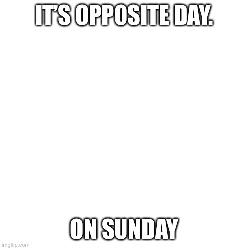 Blank Transparent Square | IT’S OPPOSITE DAY. ON SUNDAY | image tagged in memes,blank transparent square | made w/ Imgflip meme maker