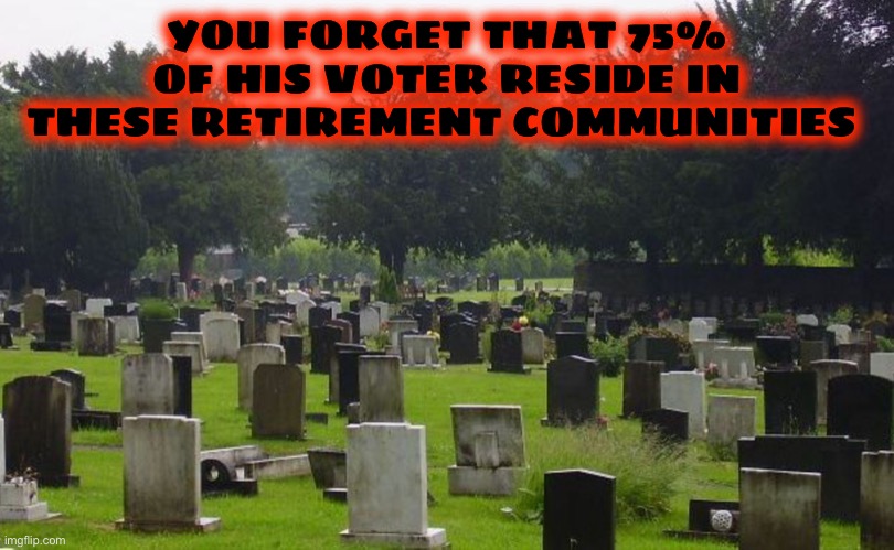 Graveyard | YOU FORGET THAT 75% OF HIS VOTER RESIDE IN THESE RETIREMENT COMMUNITIES | image tagged in graveyard | made w/ Imgflip meme maker