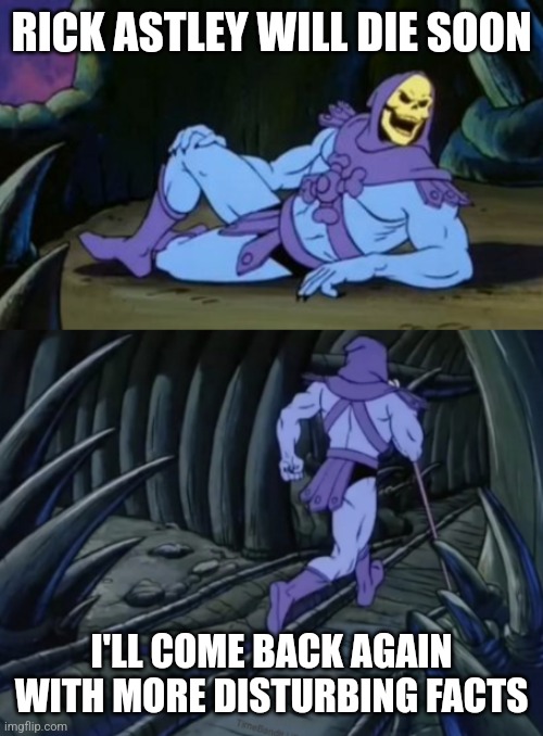 Disturbing Facts Skeletor | RICK ASTLEY WILL DIE SOON; I'LL COME BACK AGAIN WITH MORE DISTURBING FACTS | image tagged in disturbing facts skeletor | made w/ Imgflip meme maker