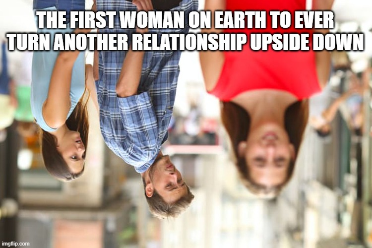 Upside down | THE FIRST WOMAN ON EARTH TO EVER TURN ANOTHER RELATIONSHIP UPSIDE DOWN | image tagged in memes,distracted boyfriend | made w/ Imgflip meme maker