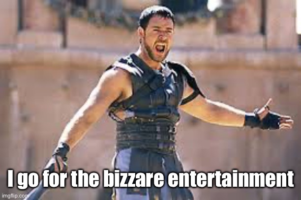 Are you not entertained | I go for the bizzare entertainment | image tagged in are you not entertained | made w/ Imgflip meme maker