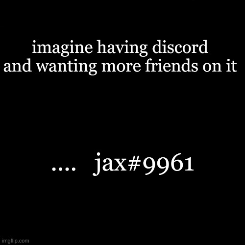 imagine having discord and wanting more friends on it; ....   jax#9961 | made w/ Imgflip meme maker