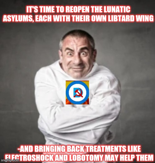 Liberalism is a mental disorder | IT'S TIME TO REOPEN THE LUNATIC ASYLUMS, EACH WITH THEIR OWN LIBTARD WING; -AND BRINGING BACK TREATMENTS LIKE ELECTROSHOCK AND LOBOTOMY MAY HELP THEM | image tagged in stupid liberals,lunatic,disease,libtards,mental illness,the cure | made w/ Imgflip meme maker