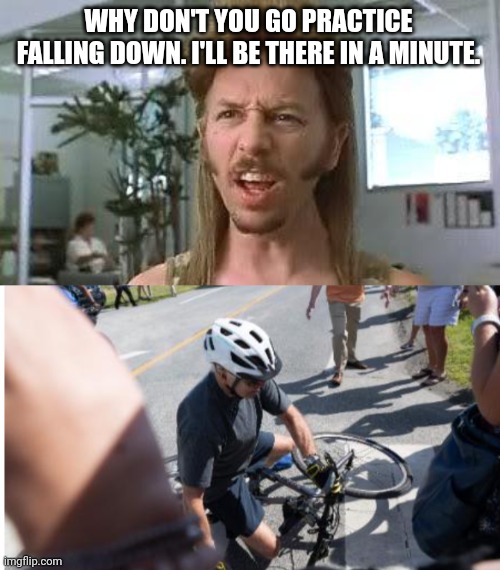 Biden bike fall | WHY DON'T YOU GO PRACTICE FALLING DOWN. I'LL BE THERE IN A MINUTE. | image tagged in joe dirt dang | made w/ Imgflip meme maker