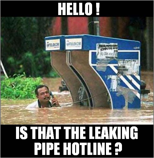 He Should Have Phoned Earlier ! | HELLO ! IS THAT THE LEAKING
 PIPE HOTLINE ? | image tagged in telephone,flooding,pipeline,leaks | made w/ Imgflip meme maker