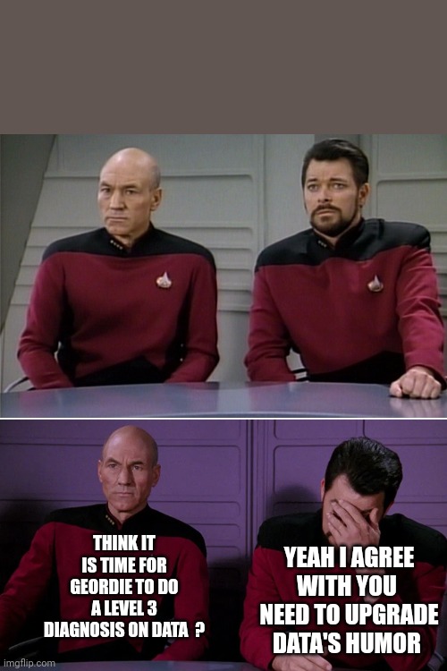 Picard Riker listening to a pun | THINK IT IS TIME FOR GEORDIE TO DO A LEVEL 3 DIAGNOSIS ON DATA  ? YEAH I AGREE WITH YOU 
NEED TO UPGRADE DATA'S HUMOR | image tagged in picard riker listening to a pun | made w/ Imgflip meme maker