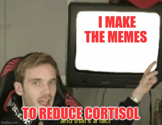 and that's a fact | I MAKE THE MEMES; TO REDUCE CORTISOL | image tagged in and that's a fact | made w/ Imgflip meme maker