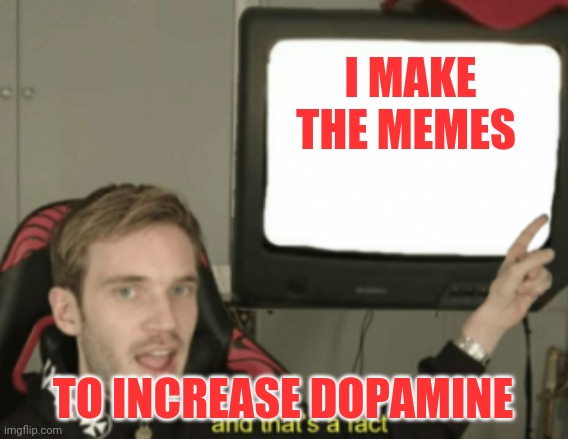 and that's a fact | I MAKE THE MEMES; TO INCREASE DOPAMINE | image tagged in and that's a fact | made w/ Imgflip meme maker