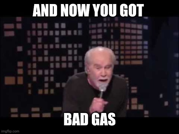George Carlin Live | AND NOW YOU GOT BAD GAS | image tagged in george carlin live | made w/ Imgflip meme maker