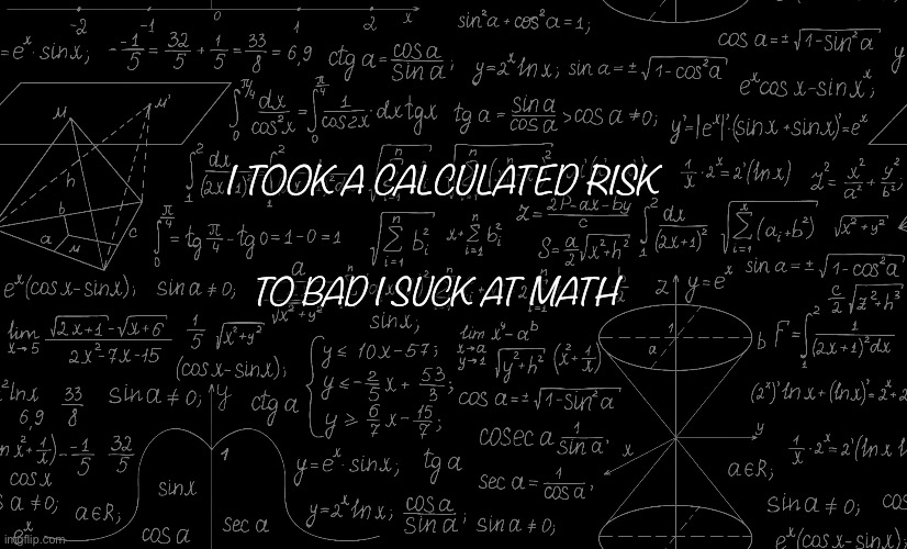 Calculated risk | I TOOK A CALCULATED RISK; TO BAD I SUCK AT MATH | image tagged in mathematics | made w/ Imgflip meme maker