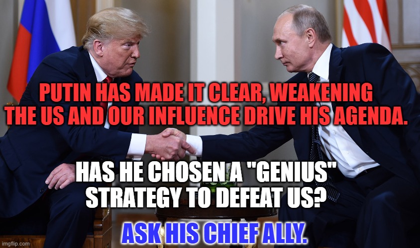 Does the CCCP still have a pulse? | PUTIN HAS MADE IT CLEAR, WEAKENING THE US AND OUR INFLUENCE DRIVE HIS AGENDA. HAS HE CHOSEN A "GENIUS" STRATEGY TO DEFEAT US? ASK HIS CHIEF ALLY. | image tagged in politics | made w/ Imgflip meme maker