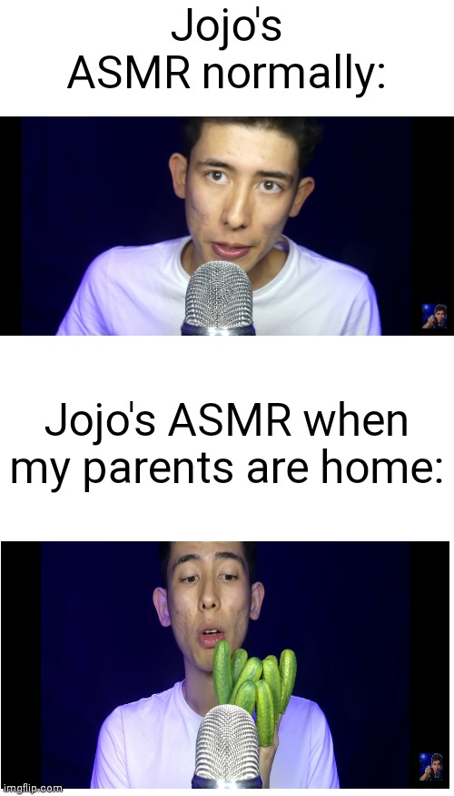 (°_°) | Jojo's ASMR normally:; Jojo's ASMR when my parents are home: | image tagged in blank white template,jojo's asmr,asmr,when my parents are home | made w/ Imgflip meme maker