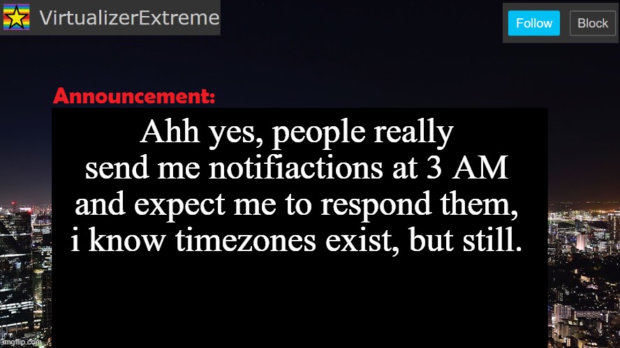 I think it's about time to have a status indicator in my tagline | Ahh yes, people really send me notifiactions at 3 AM and expect me to respond them, i know timezones exist, but still. | image tagged in virtualizerextreme announcement template | made w/ Imgflip meme maker